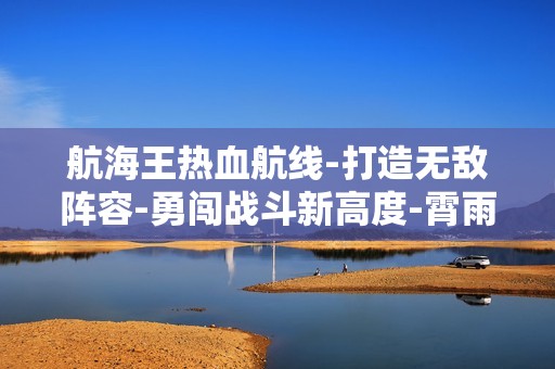 航海王热血航线-打造无敌阵容-勇闯战斗新高度-霄雨手游网