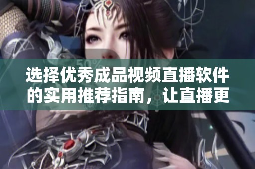 选择优秀成品视频直播软件的实用推荐指南，让直播更加顺畅和专业