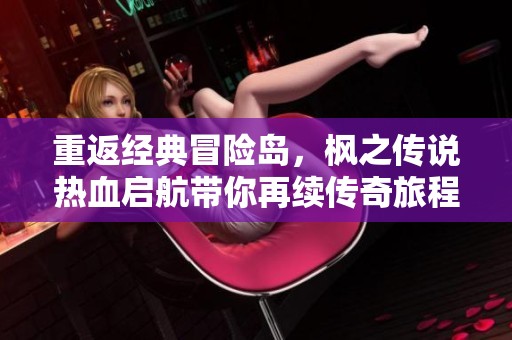重返经典冒险岛，枫之传说热血启航带你再续传奇旅程