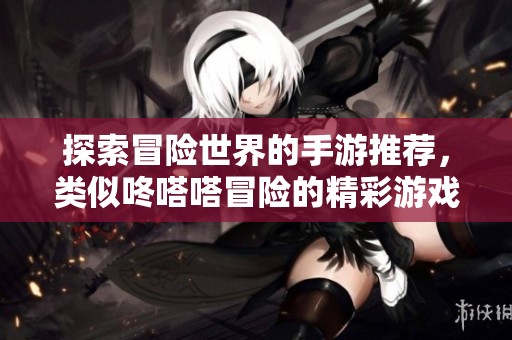探索冒险世界的手游推荐，类似咚嗒嗒冒险的精彩游戏合集