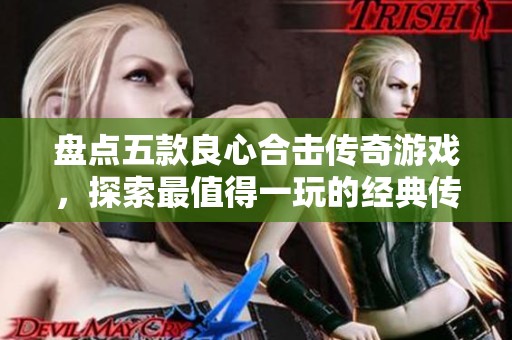 盘点五款良心合击传奇游戏，探索最值得一玩的经典传奇之作