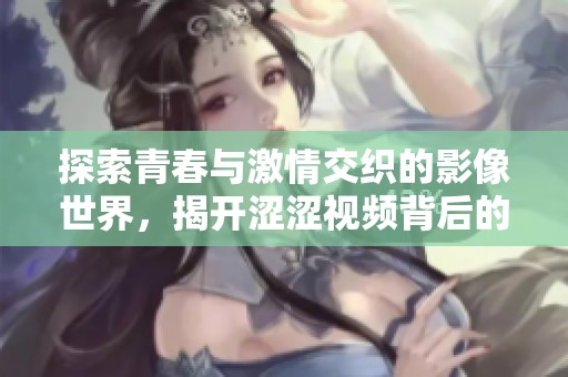 探索青春与激情交织的影像世界，揭开涩涩视频背后的故事与魅力