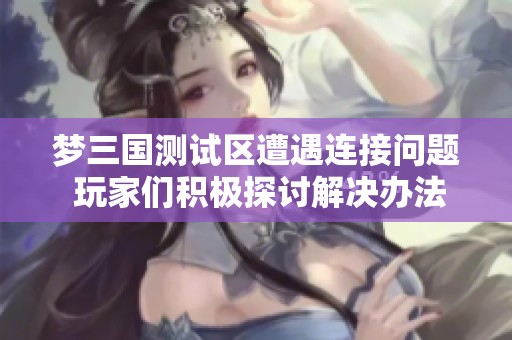 梦三国测试区遭遇连接问题 玩家们积极探讨解决办法