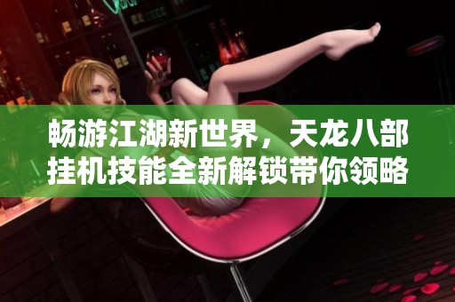 畅游江湖新世界，天龙八部挂机技能全新解锁带你领略精彩人生