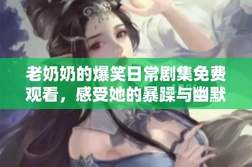 老奶奶的爆笑日常剧集免费观看，感受她的暴躁与幽默人生