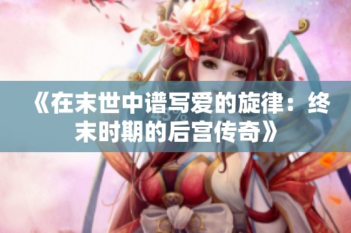 《在末世中谱写爱的旋律：终末时期的后宫传奇》