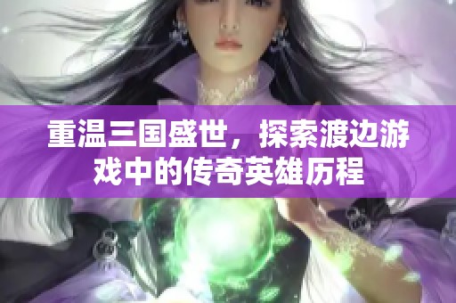 重温三国盛世，探索渡边游戏中的传奇英雄历程