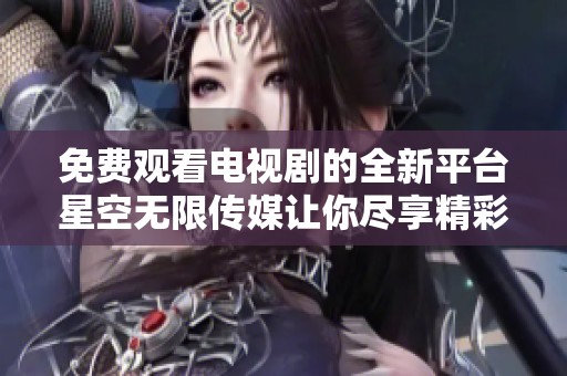 免费观看电视剧的全新平台星空无限传媒让你尽享精彩影视体验