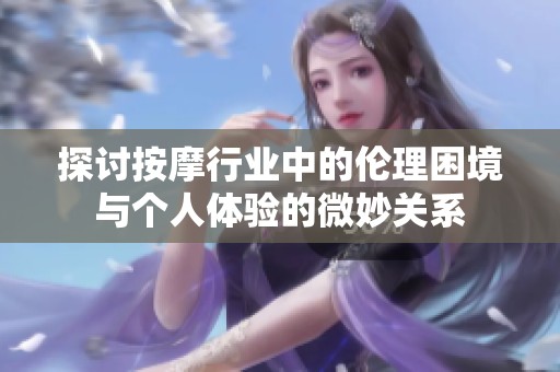 探讨按摩行业中的伦理困境与个人体验的微妙关系