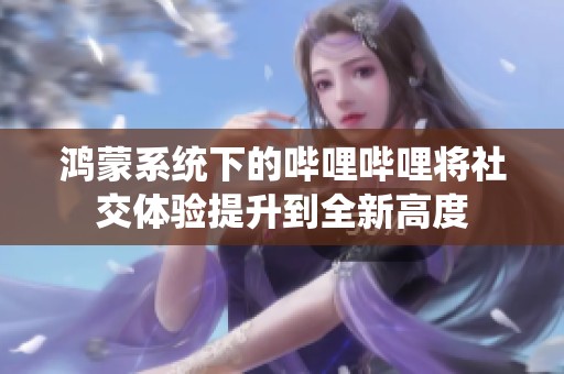 鸿蒙系统下的哔哩哔哩将社交体验提升到全新高度