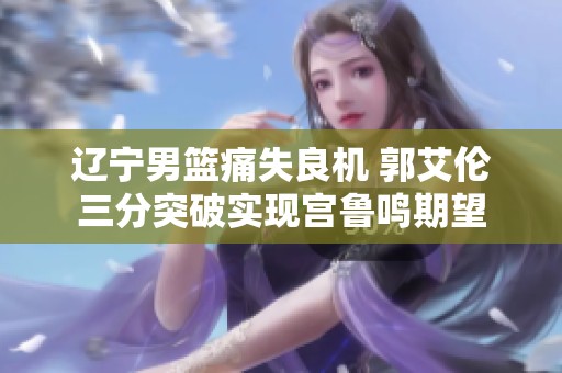 辽宁男篮痛失良机 郭艾伦三分突破实现宫鲁鸣期望