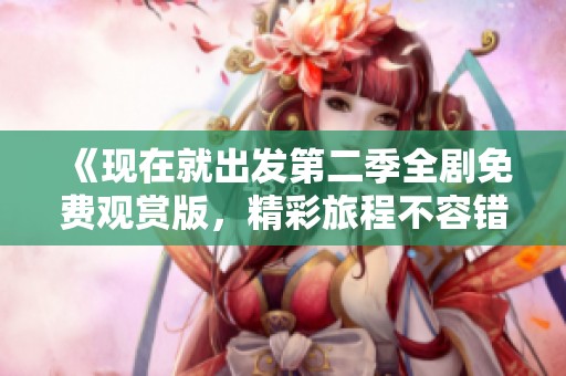 《现在就出发第二季全剧免费观赏版，精彩旅程不容错过》