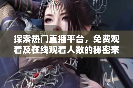 探索热门直播平台，免费观看及在线观看人数的秘密来源解密