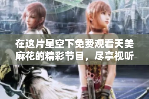 在这片星空下免费观看天美麻花的精彩节目，尽享视听盛宴