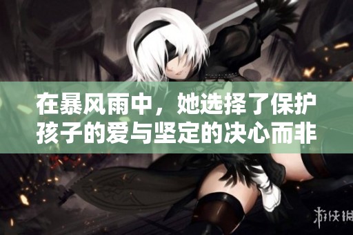 在暴风雨中，她选择了保护孩子的爱与坚定的决心而非防护的伞