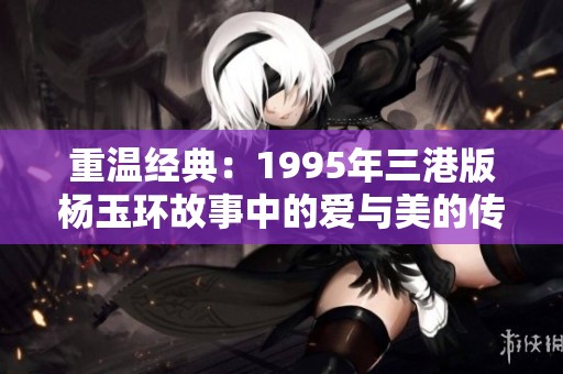 重温经典：1995年三港版杨玉环故事中的爱与美的传奇