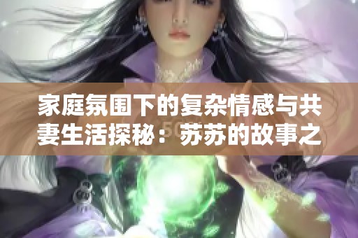 家庭氛围下的复杂情感与共妻生活探秘：苏苏的故事之旅
