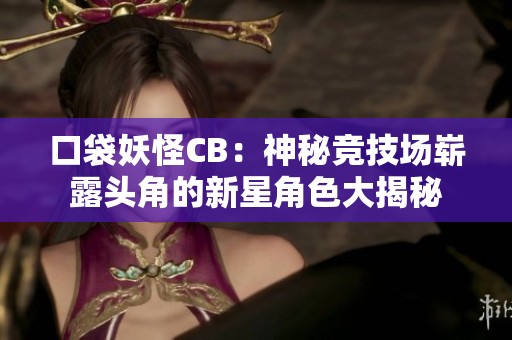 口袋妖怪CB：神秘竞技场崭露头角的新星角色大揭秘