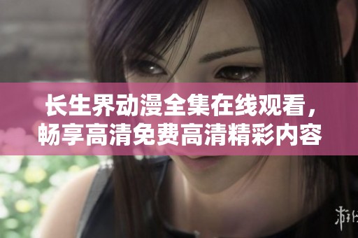 长生界动漫全集在线观看，畅享高清免费高清精彩内容尽在掌握之中