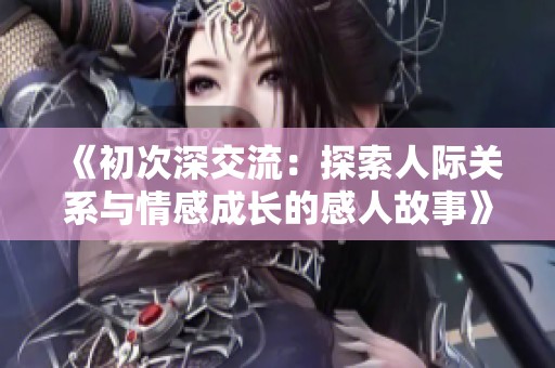 《初次深交流：探索人际关系与情感成长的感人故事》