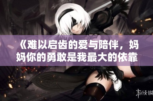 《难以启齿的爱与陪伴，妈妈你的勇敢是我最大的依靠》