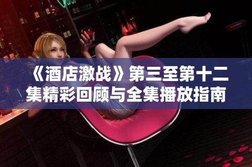 《酒店激战》第三至第十二集精彩回顾与全集播放指南分享