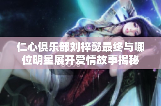 仁心俱乐部刘梓懿最终与哪位明星展开爱情故事揭秘