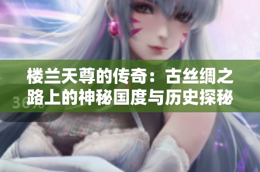 楼兰天尊的传奇：古丝绸之路上的神秘国度与历史探秘