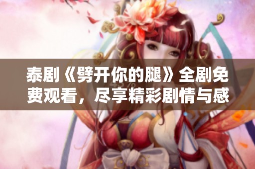 泰剧《劈开你的腿》全剧免费观看，尽享精彩剧情与感人瞬间