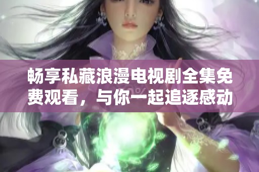 畅享私藏浪漫电视剧全集免费观看，与你一起追逐感动与爱情