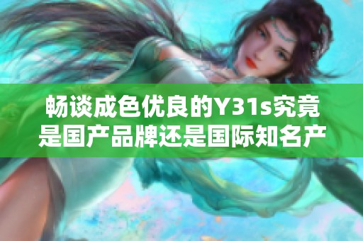 畅谈成色优良的Y31s究竟是国产品牌还是国际知名产品