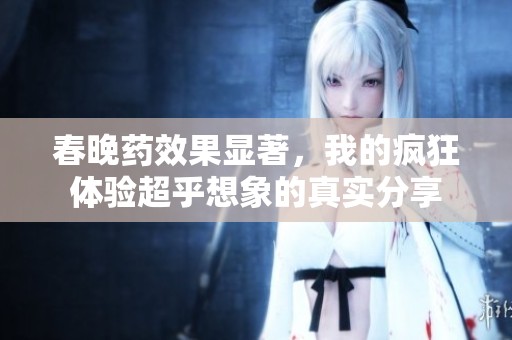 春晚药效果显著，我的疯狂体验超乎想象的真实分享