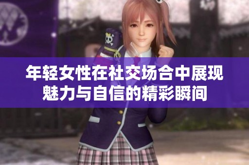 年轻女性在社交场合中展现魅力与自信的精彩瞬间