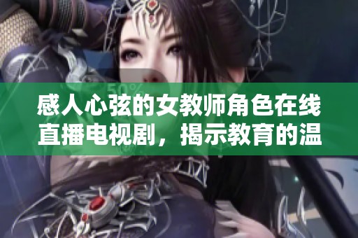感人心弦的女教师角色在线直播电视剧，揭示教育的温暖与挑战