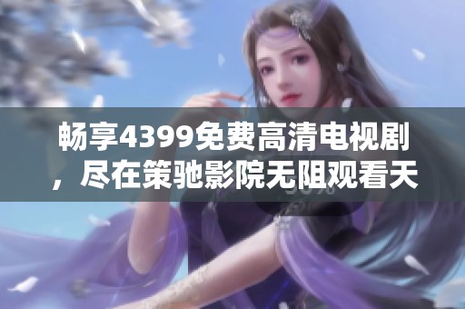 畅享4399免费高清电视剧，尽在策驰影院无阻观看天地