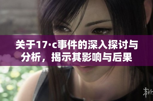 关于17·c事件的深入探讨与分析，揭示其影响与后果