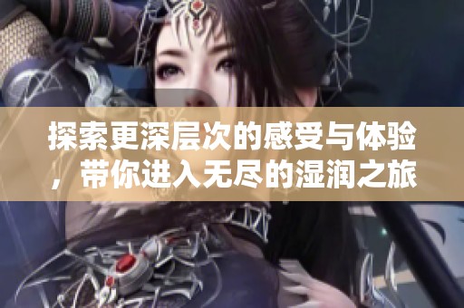 探索更深层次的感受与体验，带你进入无尽的湿润之旅