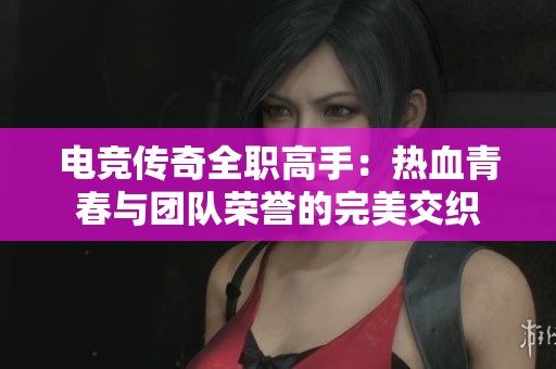电竞传奇全职高手：热血青春与团队荣誉的完美交织