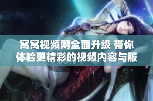 窝窝视频网全面升级 带你体验更精彩的视频内容与服务