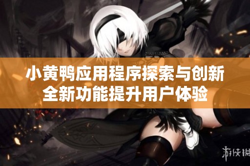 小黄鸭应用程序探索与创新全新功能提升用户体验