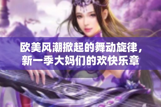 欧美风潮掀起的舞动旋律，新一季大妈们的欢快乐章