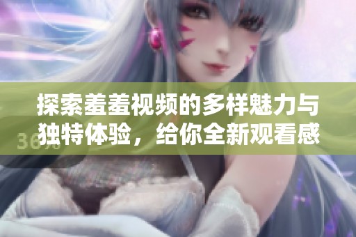 探索羞羞视频的多样魅力与独特体验，给你全新观看感受