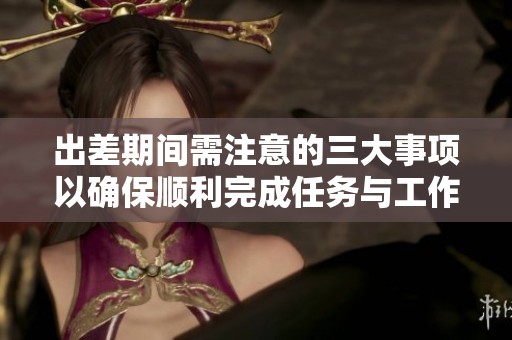 出差期间需注意的三大事项以确保顺利完成任务与工作目标