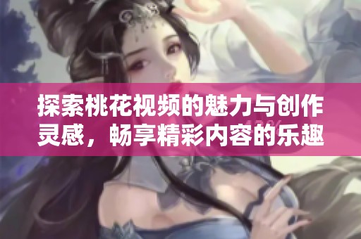 探索桃花视频的魅力与创作灵感，畅享精彩内容的乐趣与分享