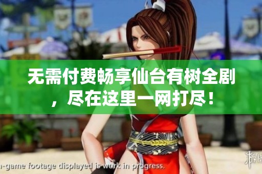 无需付费畅享仙台有树全剧，尽在这里一网打尽！