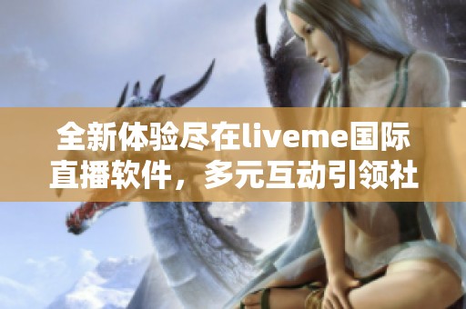 全新体验尽在liveme国际直播软件，多元互动引领社交新潮流