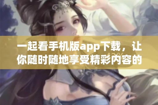 一起看手机版app下载，让你随时随地享受精彩内容的乐趣