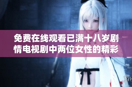 免费在线观看已满十八岁剧情电视剧中两位女性的精彩演绎