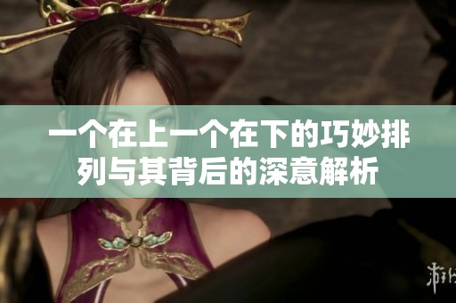 一个在上一个在下的巧妙排列与其背后的深意解析