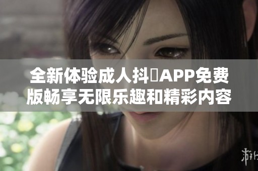 全新体验成人抖抈APP免费版畅享无限乐趣和精彩内容